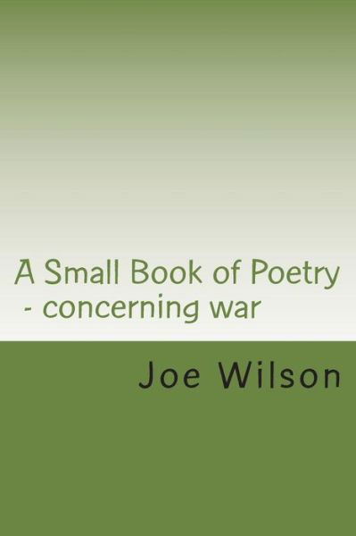 A Small Book of Poetry: Concerning War - Joe Wilson - Livros - Createspace - 9781502944269 - 20 de novembro de 2014