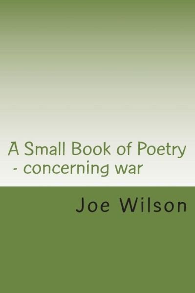 A Small Book of Poetry: Concerning War - Joe Wilson - Books - Createspace - 9781502944269 - November 20, 2014