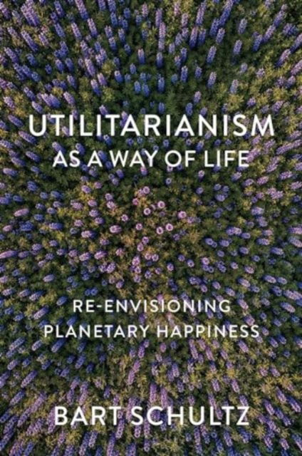 Cover for Schultz, Bart (University of Chicago) · Utilitarianism as a Way of Life: Re-envisioning Planetary Happiness (Hardcover Book) (2024)