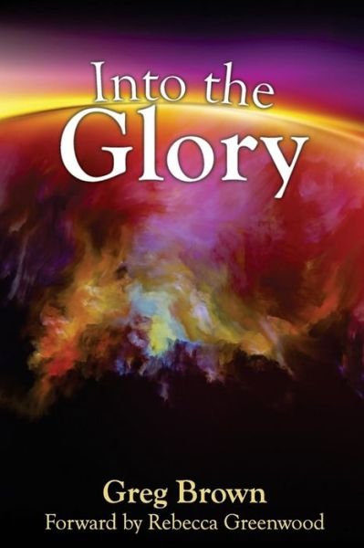 Into the Glory: Glory is God's Solution for the Darkness Covering the Earth! - Greg Brown - Bøker - Createspace - 9781512039269 - 7. mai 2015