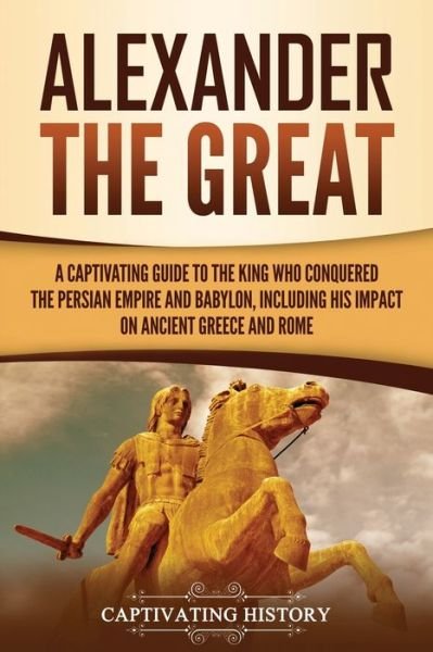 Cover for Captivating History · Alexander the Great: A Captivating Guide to the King Who Conquered the Persian Empire and Babylon, Including His Impact on Ancient Greece and Rome - Ancient Greek History (Paperback Book) (2021)