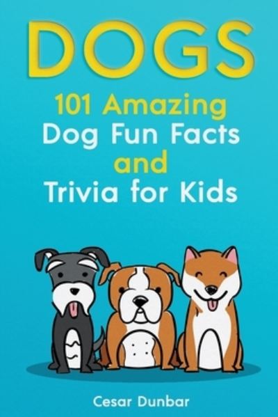 Cover for Cesar Dunbar · Dogs: 101 Amazing Dog Fun Facts And Trivia For Kids - Learn To Love and Train The Perfect Dog (WITH 40+ PHOTOS!) (Paperback Book) (2020)