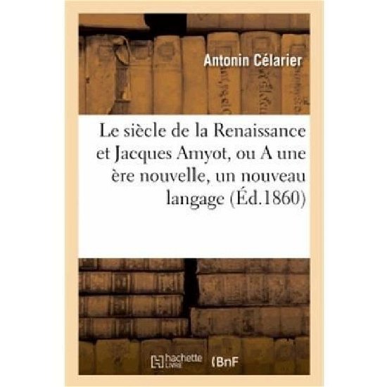 Cover for Celarier-a · Le Siecle De La Renaissance et Jacques Amyot, Ou a Une Ere Nouvelle, Un Nouveau Langage (Paperback Bog) [French edition] (2013)