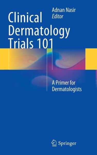 Cover for Adnan Nasir · Clinical Dermatology Trials 101: A Primer for Dermatologists (Innbunden bok) [2015 edition] (2014)