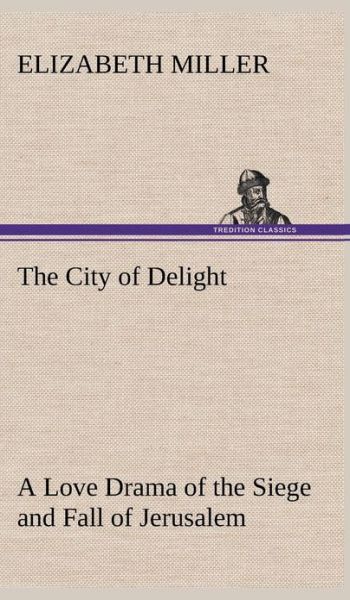 Cover for Elizabeth Miller · The City of Delight a Love Drama of the Siege and Fall of Jerusalem (Hardcover Book) (2013)