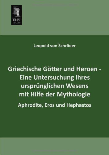 Cover for Leopold Von Schroeder · Griechische Goetter Und Heroen - Eine Untersuchung Ihres Urspruenglichen Wesens Mit Hilfe Der Mythologie: Aphrodite, Eros Und Hephastos (Paperback Book) [German edition] (2013)