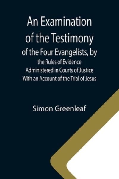 An Examination of the Testimony of the Four Evangelists, by the Rules of Evidence Administered in Courts of Justice; With an Account of the Trial of Jesus - Simon Greenleaf - Books - Alpha Edition - 9789355340269 - October 8, 2021