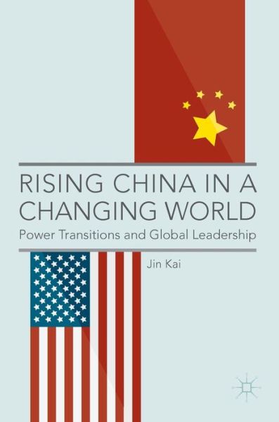 Cover for Jin Kai · Rising China in a Changing World: Power Transitions and Global Leadership (Hardcover Book) [1st ed. 2017 edition] (2016)