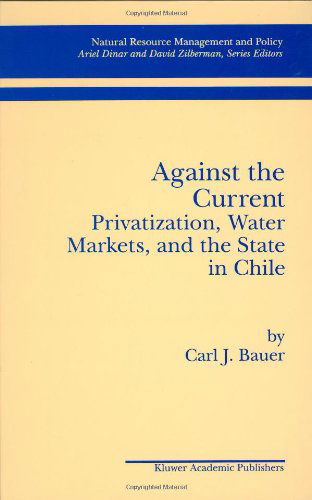 Against the Current: Privatization, Water Markets, and the State in Chile - Natural Resource Management and Policy - Carl J. Bauer - Books - Springer - 9780792382270 - August 31, 1998