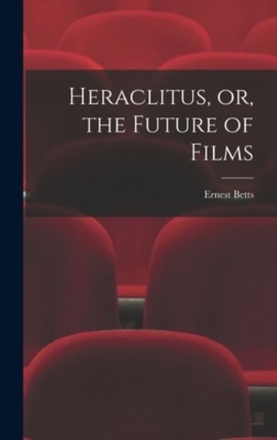 Cover for Ernest 1896- Betts · Heraclitus, or, the Future of Films (Hardcover Book) (2021)