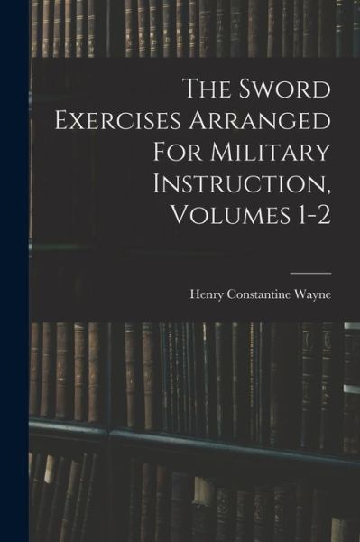 Cover for Henry Constantine Wayne · Sword Exercises Arranged for Military Instruction, Volumes 1-2 (Book) (2022)