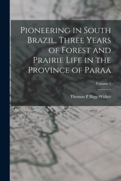 Cover for Bigg-Wither Thomas P · Pioneering in South Brazil, Three Years of Forest and Prairie Life in the Province of Paraa; Volume 1 (Book) (2022)