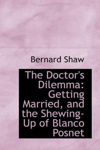 The Doctor's Dilemma: Getting Married, and the Shewing-up of Blanco Posnet - Bernard Shaw - Books - BiblioLife - 9781113409270 - August 19, 2009