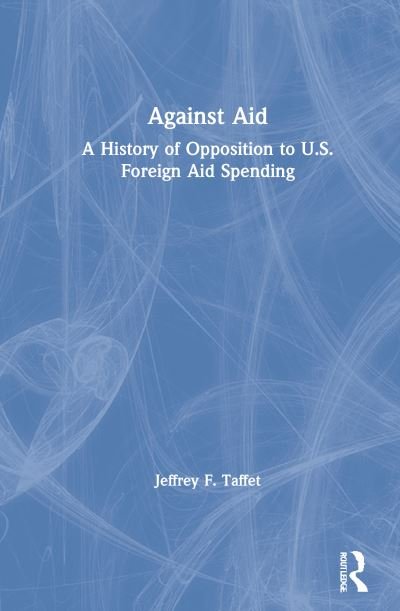 Cover for Taffet, Jeffrey F. (U.S. Merchant Marine Academy, King's Point, NY, USA) · Against Aid: A History of Opposition to US Foreign Aid Spending (Hardcover bog) (2021)