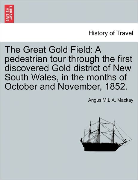 Cover for Angus M L a Mackay · The Great Gold Field: a Pedestrian Tour Through the First Discovered Gold District of New South Wales, in the Months of October and November (Paperback Book) (2011)