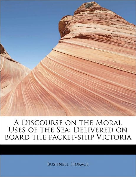 Cover for Horace Bushnell · A Discourse on the Moral Uses of the Sea: Delivered on Board the Packet-ship Victoria (Paperback Book) (2011)