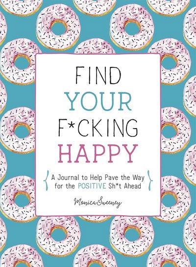 Cover for Monica Sweeney · Find Your F*cking Happy: A Journal to Help Pave the Way for Positive Sh*t Ahead (Paperback Book) (2019)