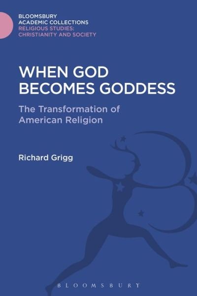 Cover for Grigg, Richard (Sacred Heart University, USA) · When God Becomes Goddess: The Transformation of American Religion - Religious Studies: Bloomsbury Academic Collections (Hardcover Book) (2016)