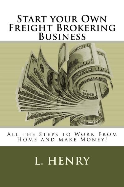 Start Your Own Freight Brokering Business: Steps to Work from Home and Make Money - L Henry - Bøger - Createspace - 9781505383270 - May 18, 2015