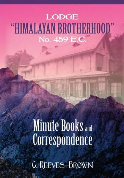 Lodge "Himalayan Brotherhood" No. 459 E.c.: Minute Books and Correspondence - G. Reeves-brown - Książki - Westphalia Press - 9781633910270 - 24 lipca 2014