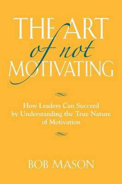 Cover for Bob Mason · The Art of Not Motivating: How Leaders Can Succeed by Understanding the True Nature of Motivation (Taschenbuch) (2014)