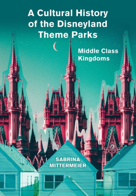 Cover for Mittermeier, Sabrina (University of Kassel, Germany) · A Cultural History of the Disneyland Theme Parks: Middle Class Kingdoms (Paperback Book) [New edition] (2021)