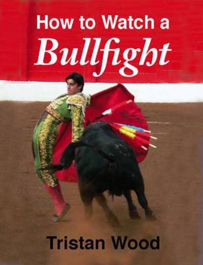 Cover for Tristan Wood · How to Watch a Bullfight (Hardcover Book) (2011)