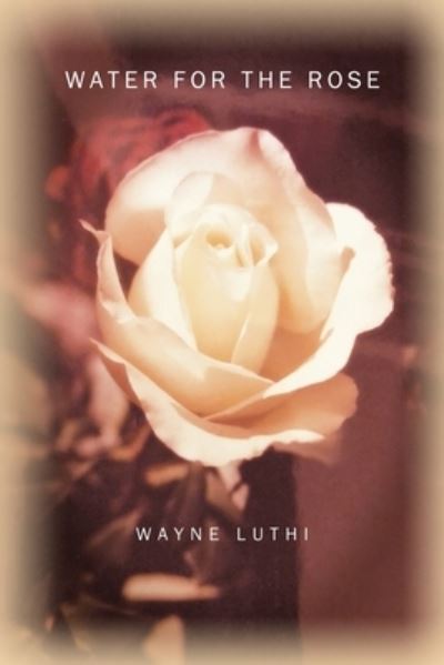 Cover for Wayne Luthi · Water for the Rose (Paperback Book) (2021)