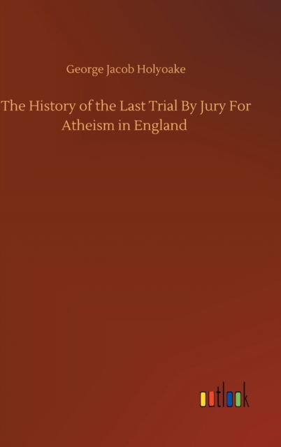 Cover for George Jacob Holyoake · The History of the Last Trial By Jury For Atheism in England (Hardcover Book) (2020)