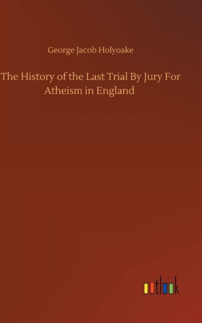 Cover for George Jacob Holyoake · The History of the Last Trial By Jury For Atheism in England (Gebundenes Buch) (2020)