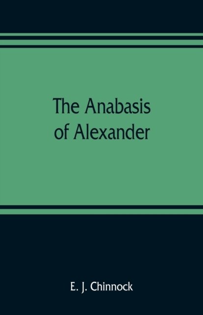 Cover for E J Chinnock · The Anabasis of Alexander; or, The history of the wars and conquests of Alexander the Great. Literally translated, with a commentary, from the Greek of Arrian, the Nicomedian (Paperback Bog) (2019)