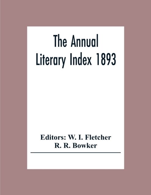 Cover for R R Bowker · The Annual Literary Index 1893; Including Pariodicals, American And English, Essays, Book-Chapter, Etc. With Author Index, Bibliographies, And Necrology (Taschenbuch) (2020)