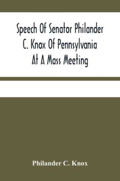 Cover for Philander C Knox · Speech Of Senator Philander C. Knox Of Pennsylvania At A Mass Meeting Held In The Academy Of Music, Philadelphia, Held Under The Auspices Of The Manufacturers Club Of Philadelphia, Saturday Evening, October First 1904 (Paperback Book) (2021)