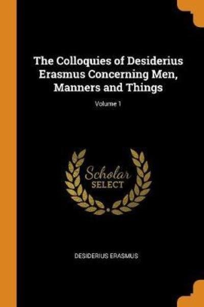 The Colloquies of Desiderius Erasmus Concerning Men, Manners and Things; Volume 1 - Desiderius Erasmus - Books - Franklin Classics Trade Press - 9780344371271 - October 28, 2018