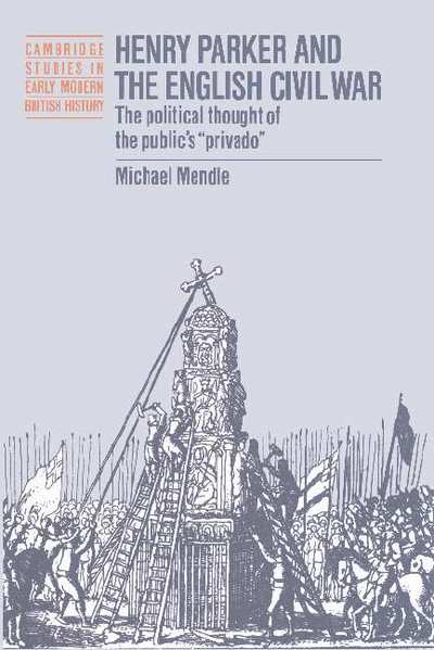 Cover for Mendle, Michael (University of Alabama) · Henry Parker and the English Civil War: The Political Thought of the Public's 'Privado' - Cambridge Studies in Early Modern British History (Hardcover Book) (1995)