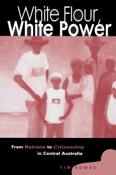 Cover for Rowse, Tim (University of Sydney) · White Flour, White Power: From Rations to Citizenship in Central Australia (Paperback Book) (2002)