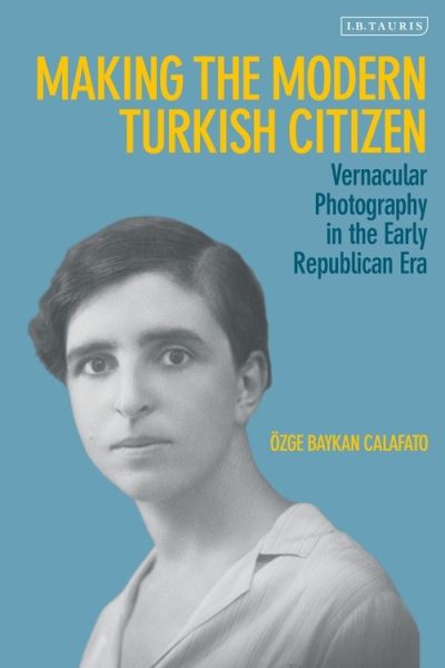 Cover for Calafato, Ozge Baykan (University of Amsterdam, The Netherlands) · Making the Modern Turkish Citizen: Vernacular Photography in the Early Republican Era (Hardcover Book) (2022)