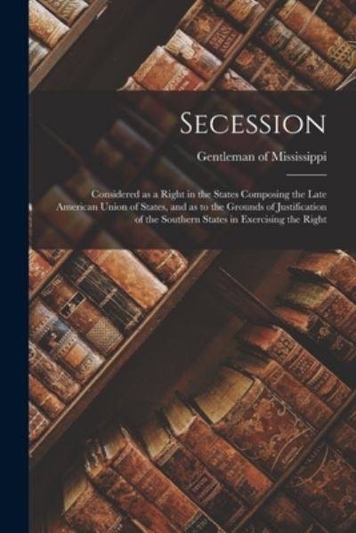 Cover for Gentleman of Mississippi · Secession: Considered as a Right in the States Composing the Late American Union of States, and as to the Grounds of Justification of the Southern States in Exercising the Right (Paperback Book) (2021)