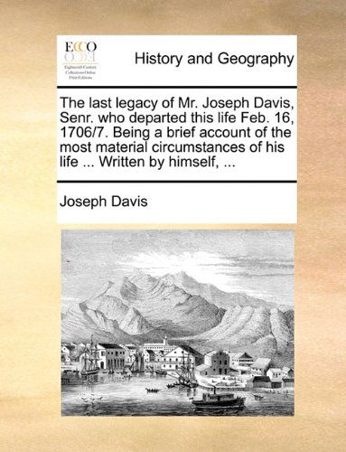 The Last Legacy of Mr. Joseph Davis, Senr. Who Departed This Life Feb. 16, 1706/7. Being a Brief Account of the Most Material Circumstances of His Life ... Written by Himself, ... - Joseph Davis - Książki - Gale ECCO, Print Editions - 9781140976271 - 28 maja 2010