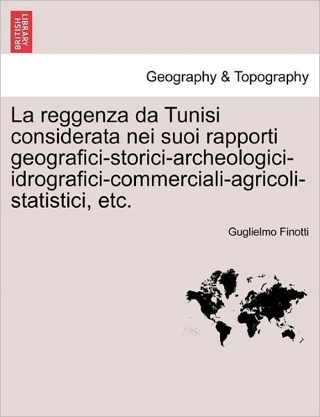 Cover for Guglielmo Finotti · La Reggenza Da Tunisi Considerata Nei Suoi Rapporti Geografici-storici-archeologici-idrografici-commerciali-agricoli-statistici, Etc. (Taschenbuch) (2011)