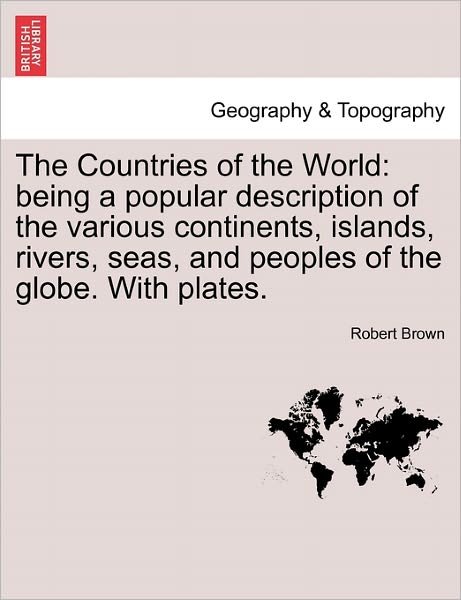 The Countries of the World: Being a Popular Description of the Various Continents, Islands, Rivers, Seas, and Peoples of the Globe. with Plates. - Robert Brown - Bøker - British Library, Historical Print Editio - 9781241505271 - 1. mars 2011