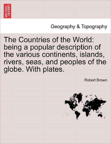 The Countries of the World: Being a Popular Description of the Various Continents, Islands, Rivers, Seas, and Peoples of the Globe. with Plates. - Robert Brown - Books - British Library, Historical Print Editio - 9781241505271 - March 1, 2011
