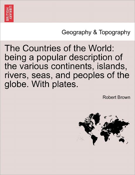 Cover for Robert Brown · The Countries of the World: Being a Popular Description of the Various Continents, Islands, Rivers, Seas, and Peoples of the Globe. with Plates. (Paperback Book) (2011)