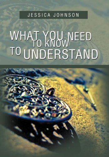 What You Need to Know to Understand - Jessica Johnson - Livros - Xlibris - 9781477139271 - 16 de julho de 2012