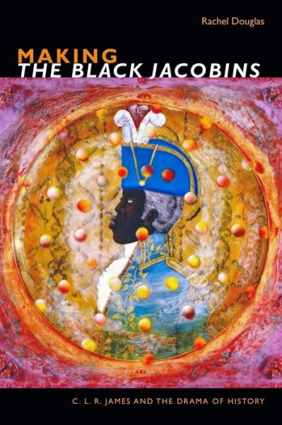 Cover for Rachel Douglas · Making The Black Jacobins: C. L. R. James and the Drama of History - The C. L. R. James Archives (Hardcover Book) (2019)