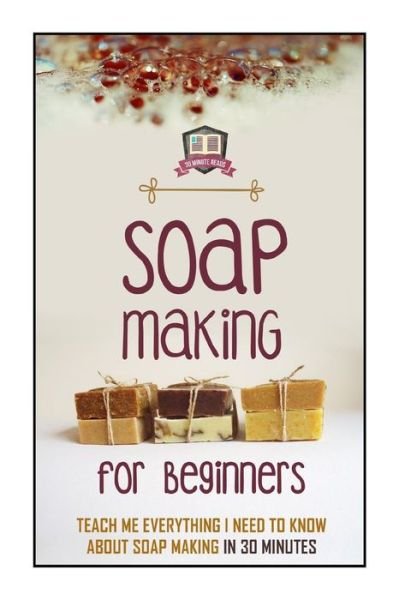 Cover for 30 Minute Reads · Soap Making for Beginners: Teach Me Everything I Need to Know About Soap Making in 30 Minutes (Paperback Bog) (2014)