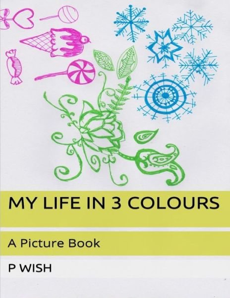 My Life in 3 Colours - P Wish - Books - CreateSpace Independent Publishing Platf - 9781511804271 - April 22, 2015