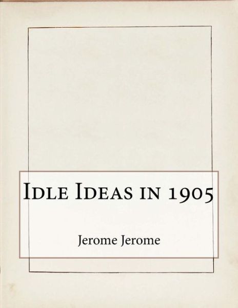 Idle Ideas in 1905 - Jerome K. Jerome - Kirjat - Createspace Independent Publishing Platf - 9781522794271 - sunnuntai 20. joulukuuta 2015