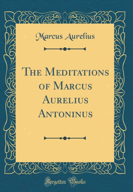 Cover for Marcus Aurelius · The Meditations of Marcus Aurelius Antoninus (Classic Reprint) (Hardcover Book) (2018)