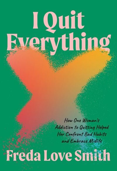 Cover for Freda Love Smith · I Quit Everything: How One Woman's Addiction to Quitting Helped Her Confront Unhealthy Habits and Embrace Midlife (Paperback Book) (2023)